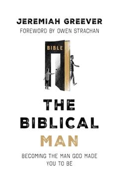 The Biblical Man: Becoming the Man God Made You to Be - Jeremiah Greever