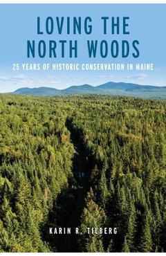 Loving the North Woods: 25 Years of Historic Conservation in Maine - Karin R. Tilberg