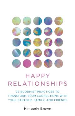 Happy Relationships: 25 Buddhist Practices to Transform Your Connections with Your Partner, Family, and Friends - Kimberly Brown