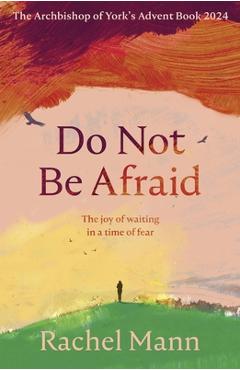 Do Not Be Afraid: The Joy of Waiting in a Time of Fear: The Archbishop of York\'s Advent Book 2024 - Rachel Mann