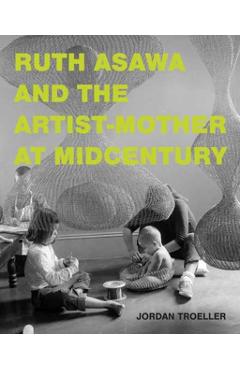 Ruth Asawa and the Artist-Mother at Midcentury - Jordan Troeller