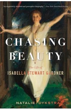 Chasing Beauty: The Life of Isabella Stewart Gardner - Natalie Dykstra