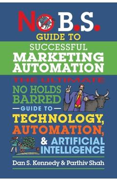 No B.S. Guide to Successful Marketing Automation: The Ultimate No Holds Barred Guide to Using Technology, Automation, and Artificial Intelligence in M - Dan S. Kennedy