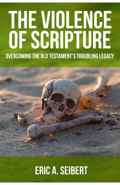 The Violence of Scripture: Overcoming the Old Testament's Troubling Legacy - Eric A. Seibert
