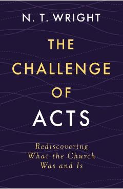 The Challenge of Acts: Rediscovering What the Church Was and Is - N. T. Wright