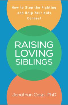 Raising Loving Siblings: How to Stop the Fighting and Help Your Kids Connect - Jonathan Caspi