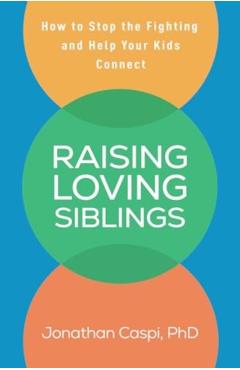 Raising Loving Siblings: How to Stop the Fighting and Help Your Kids Connect - Jonathan Caspi
