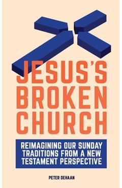 Jesus\'s Broken Church: Reimagining Our Sunday Traditions from a New Testament Perspective - Peter Dehaan