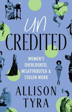 Uncredited: Women\'s Overlooked, Misattributed, and Stolen Work - Allison Tyra