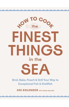 How to Cook the Finest Things in the Sea: Broil, Bake, Poach & Grill Your Way to Exceptional Fish & Shellfish - Ari Kolender