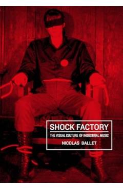 Shock Factory: The Visual Culture of Industrial Music - Nicolas Ballet