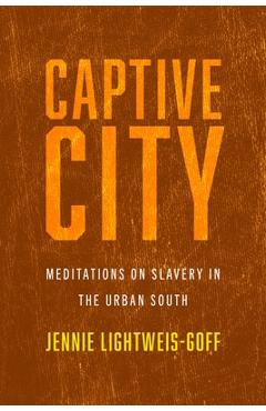 Captive City: Meditations on Slavery in the Urban South - Jennie Lightweis-goff