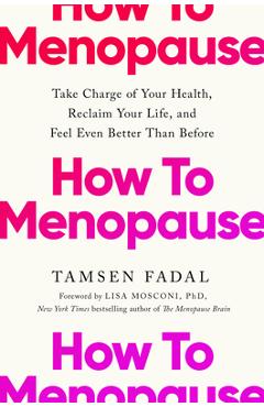 How to Menopause: Take Charge of Your Health, Reclaim Your Life, and Feel Even Better Than Before - Tamsen Fadal