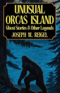 Unusual Orcas Island: Ghost Stories and Other Legends from the Gem of the San Juans - Joseph Reigel