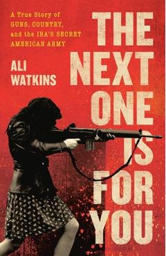 The Next One Is for You: A True Story of Guns, Country, and the Ira\'s Secret American Army - Ali Watkins