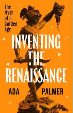 Inventing the Renaissance: The Myth of a Golden Age - Ada Palmer