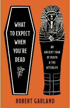 What to Expect When You're Dead: An Ancient Tour of Death and the Afterlife - Robert Garland