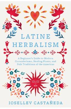 Latine Herbalism: A Beginner's Guide to Modern Curanderismo, Healing Plants, and Folk Traditions of the Americas - Iosellev Castañeda
