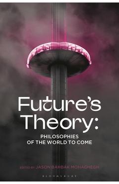 Futures Theory: Philosophies of the World to Come - Jason Bahbak Mohaghegh