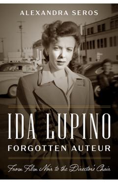 Ida Lupino, Forgotten Auteur: From Film Noir to the Director\'s Chair - Alexandra Seros