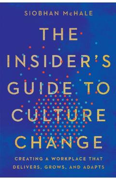 The Insider's Guide to Culture Change: Creating a Workplace That Delivers, Grows, and Adapts - Siobhan Mchale