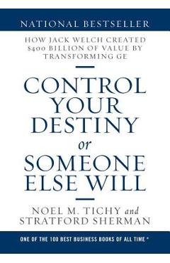 Control Your Destiny or Someone Else Will: How Jack Welch Created $400 Billion of Value by Transforming GE - Noel M. Tichy