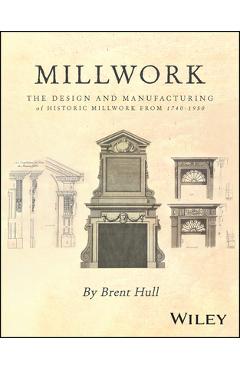 Millwork: The Design and Manufacturing of Historic Millwork from 1740 - 1950 - Brent Hull