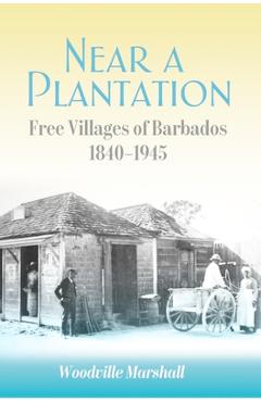 Near a Plantation: Free Villages in Barbados, 1905-1945 - Woodville Marshall
