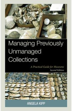 Managing Previously Unmanaged Collections: A Practical Guide for Museums - Angela Kipp