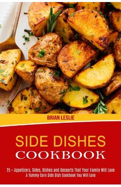 Side Dishes Cookbook: 25 + Appetizers, Sides, Dishes and Desserts That Your Family Will Love (A Yummy Corn Side Dish Cookbook You Will Love) - Brian Leslie