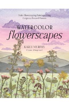 Watercolor Flowerscapes: Make Showstopping Paintings Using Gorgeous Pressed Flowers - Karly Murphy