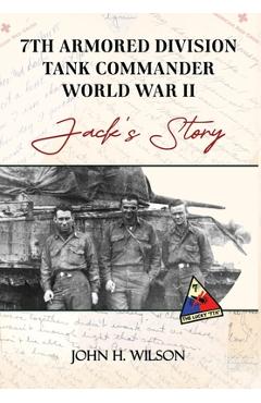 Jack\'s Story: 7th Armored Division Tank Commander World War II - John H. Wilson