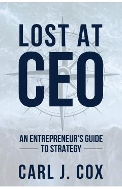 Lost At CEO: An Entrepreneur's Guide To Strategy - Carl J. Cox