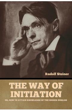 The Way of Initiation: or, How to Attain Knowledge of the Higher Worlds - Rudolf Steiner