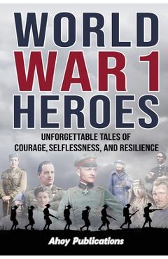 World War 1 Heroes: Unforgettable Tales of Courage, Selflessness, and Resilience - Ahoy Publications