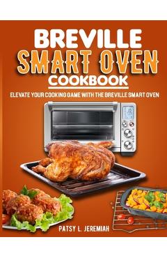 Breville Smart Oven Cookbook: Elevate Your Cooking Game with The Breville Smart Oven - Patsy L. Jeremiah