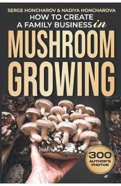 How to Create a Family Business in Mushroom Growing: Our Family Farm for Growing Delicious and Medicinal Mushrooms Growing Exotic Mushrooms for Beginn - Nadiya Honcharova