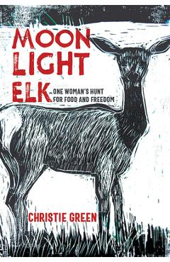 Moonlight Elk: One Woman\'s Hunt for Food and Freedom - Christie Green