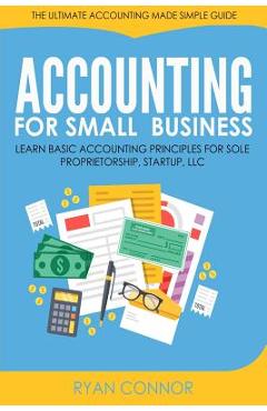 Accounting For Small Business: The Ultimate Business Accounting Made Simple for Startup, Sole Proprietorship, LLC - Ryan Connor
