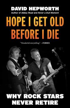 Hope I Get Old Before I Die: Why Rock Stars Never Retire - David Hepworth