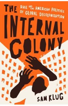 The Internal Colony: Race and the American Politics of Global Decolonization - Sam Klug