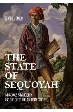 The State of Sequoyah: Indigenous Sovereignty and the Quest for an Indian State - Donald L. Fixico