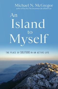 An Island to Myself: The Place of Solitude in an Active Life - Michael N. Mcgregor
