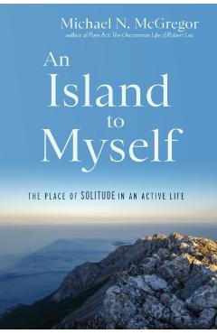 An Island to Myself: The Place of Solitude in an Active Life - Michael N. Mcgregor