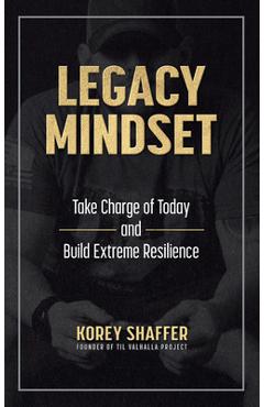 Legacy Mindset: Take Charge of Today and Build Extreme Resilience - Korey Shaffer