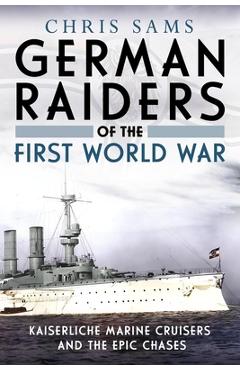 German Raiders of the First World War: Kaiserliche Marine Cruisers and the Epic Chases - Chris Sams