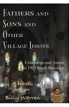 Fathers and Sons and Other Village Idiots: Underdogs and Angels in 1969 South Brooklyn - Billy Warren