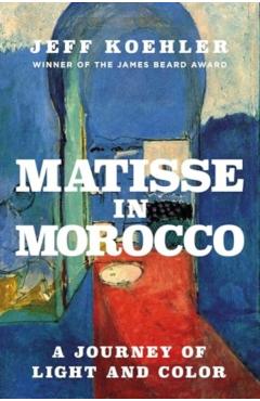 Matisse in Morocco: A Journey of Light and Color - Jeff Koehler