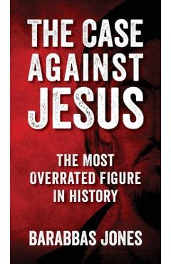 The Case Against Jesus: The Most Overrated Figure In History - Barabbas Jones