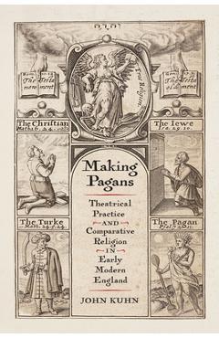 Making Pagans: Theatrical Practice and Comparative Religion in Early Modern England - John Kuhn